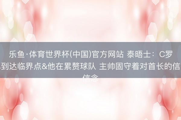 乐鱼·体育世界杯(中国)官方网站 泰晤士:C罗已到达临界点&他在累赘球队 主帅固守着对首长的信念